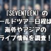 『SEVENTEEN』のワールドツアー日程は？海外やアジアのライブ情報を調査！