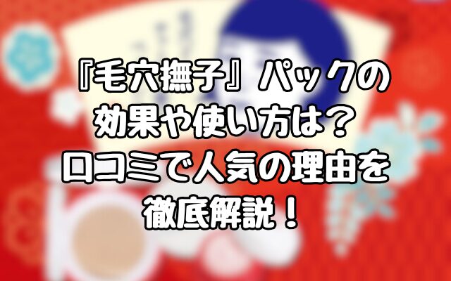 『毛穴撫子』パックの効果や使い方は？口コミで人気の理由を徹底解説！